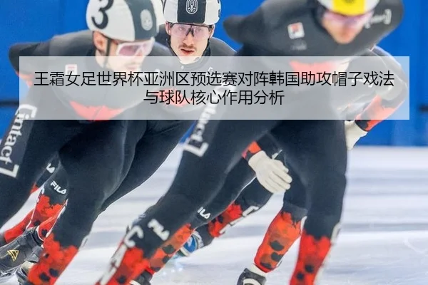 wang-shuang-nv-zu-shi-jie-bei-ya-zhou-qu-yu-xuan-sai-dui-zhen-han-guo-zhu-gong-mao-zi-xi-fa-yu-qiu-dui-he-xin-zuo-yong-3-966.jpg