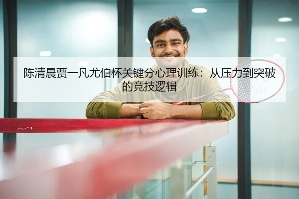 陈清晨贾一凡尤伯杯关键分心理训练：从压力到突破的竞技逻辑