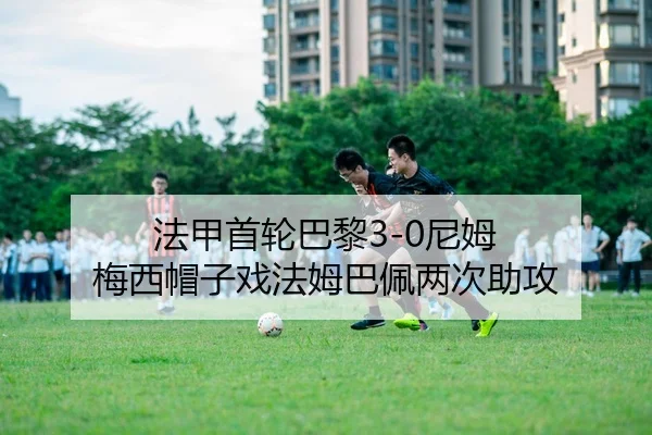 法甲首轮巴黎3-0尼姆 梅西帽子戏法姆巴佩两次助攻