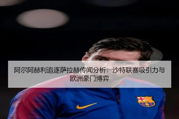 阿尔阿赫利追逐萨拉赫传闻分析：沙特联赛吸引力与欧洲豪门博弈